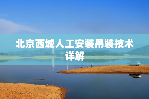 北京西城人工安装吊装技术详解