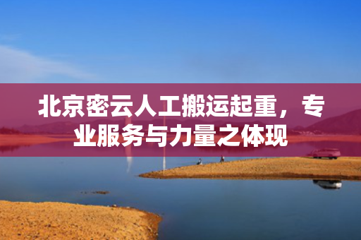 北京密云人工搬运起重，专业服务与力量之体现