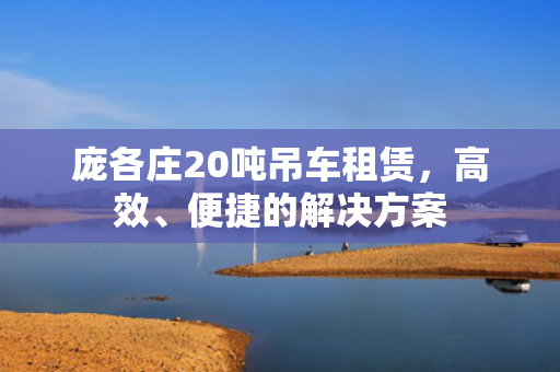 庞各庄20吨吊车租赁，高效、便捷的解决方案