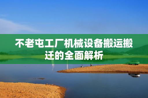 不老屯工厂机械设备搬运搬迁的全面解析