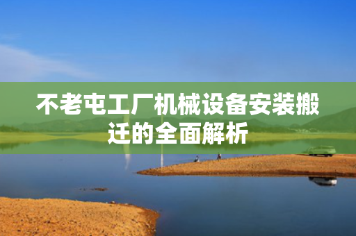 不老屯工厂机械设备安装搬迁的全面解析