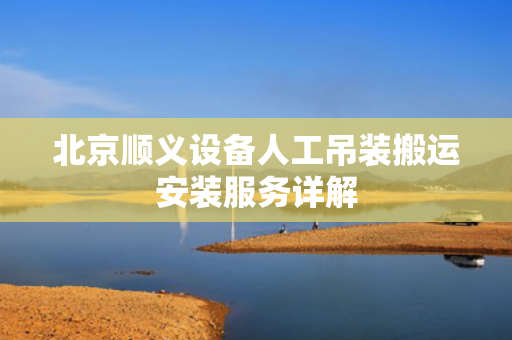 北京顺义设备人工吊装搬运安装服务详解