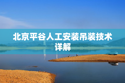 北京平谷人工安装吊装技术详解