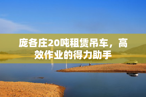 庞各庄20吨租赁吊车，高效作业的得力助手