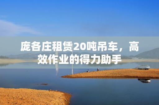 庞各庄租赁20吨吊车，高效作业的得力助手