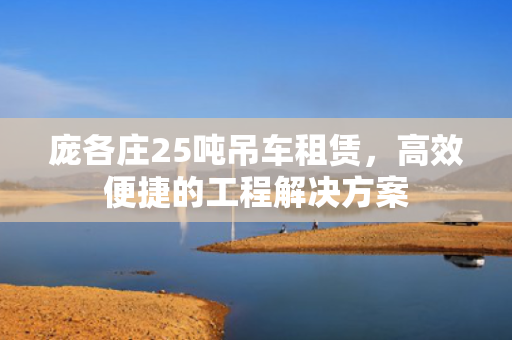 庞各庄25吨吊车租赁，高效便捷的工程解决方案