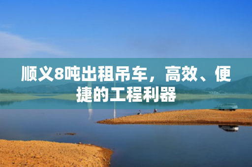 顺义8吨出租吊车，高效、便捷的工程利器