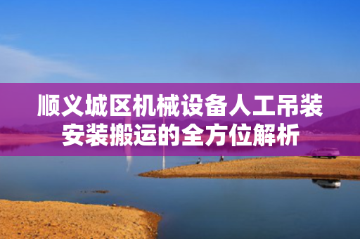 顺义城区机械设备人工吊装安装搬运的全方位解析
