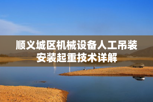 顺义城区机械设备人工吊装安装起重技术详解