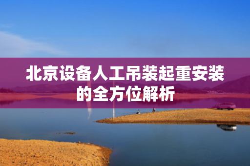 北京设备人工吊装起重安装的全方位解析