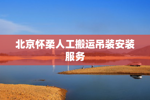 北京怀柔人工搬运吊装安装服务