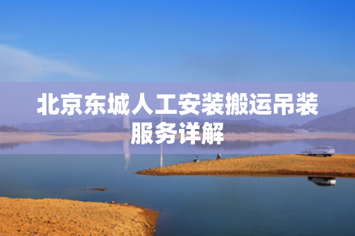 北京东城人工安装搬运吊装服务详解