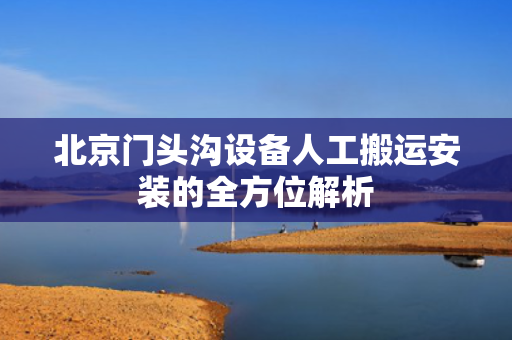 北京门头沟设备人工搬运安装的全方位解析