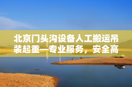 北京门头沟设备人工搬运吊装起重—专业服务，安全高效
