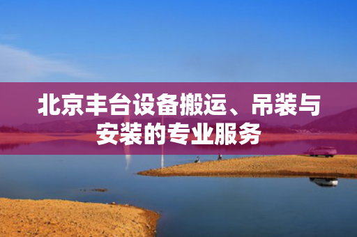 北京丰台设备搬运、吊装与安装的专业服务