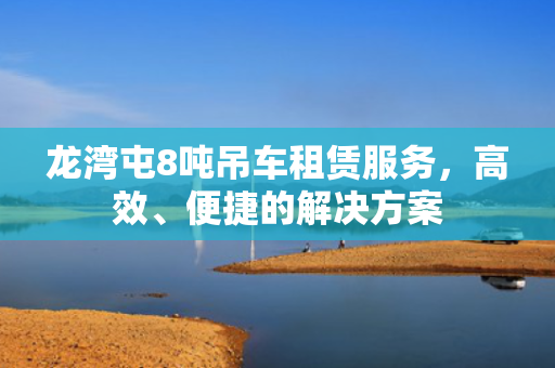 龙湾屯8吨吊车租赁服务，高效、便捷的解决方案