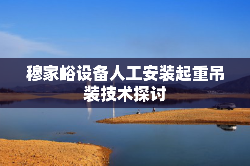 穆家峪设备人工安装起重吊装技术探讨