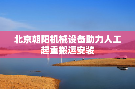 北京朝阳机械设备助力人工起重搬运安装
