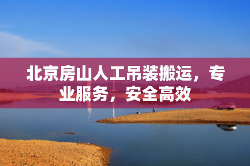 北京房山人工吊装搬运，专业服务，安全高效