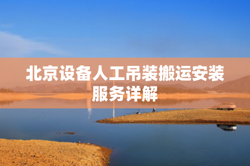 北京设备人工吊装搬运安装服务详解