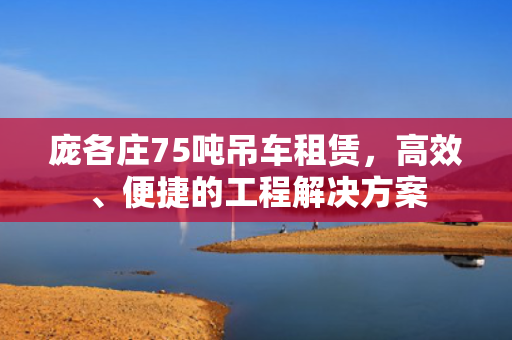 庞各庄75吨吊车租赁，高效、便捷的工程解决方案
