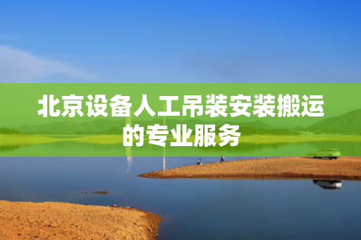 北京设备人工吊装安装搬运的专业服务