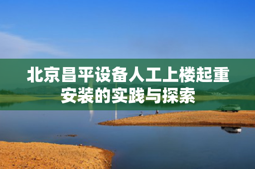 北京昌平设备人工上楼起重安装的实践与探索