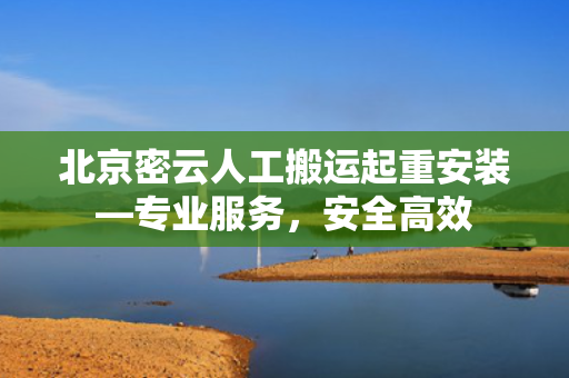 北京密云人工搬运起重安装—专业服务，安全高效