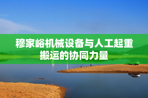 穆家峪机械设备与人工起重搬运的协同力量
