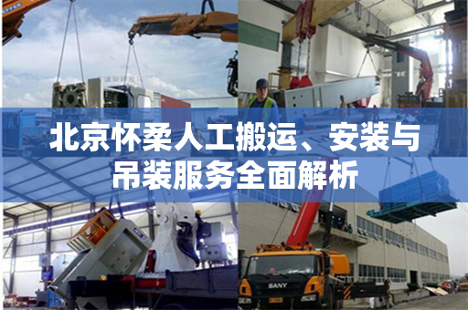 北京怀柔人工搬运、安装与吊装服务全面解析