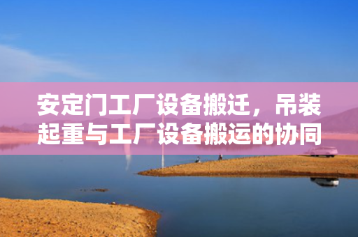 安定门工厂设备搬迁，吊装起重与工厂设备搬运的协同作业