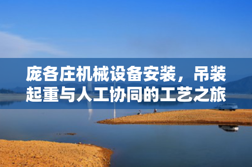 庞各庄机械设备安装，吊装起重与人工协同的工艺之旅
