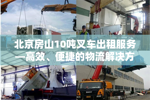 北京房山10吨叉车出租服务—高效、便捷的物流解决方案