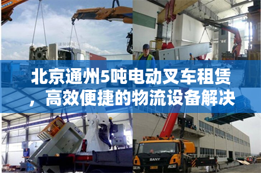 北京通州5吨电动叉车租赁，高效便捷的物流设备解决方案