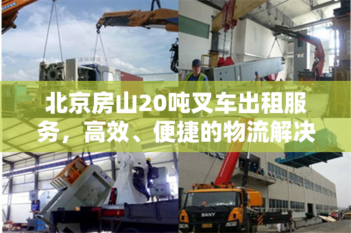 北京房山20吨叉车出租服务，高效、便捷的物流解决方案