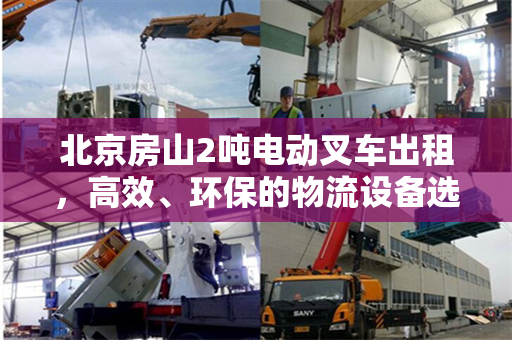 北京房山2吨电动叉车出租，高效、环保的物流设备选择