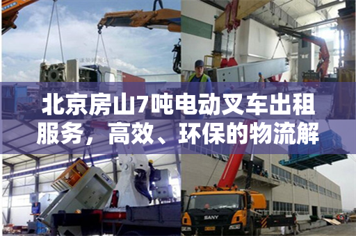 北京房山7吨电动叉车出租服务，高效、环保的物流解决方案