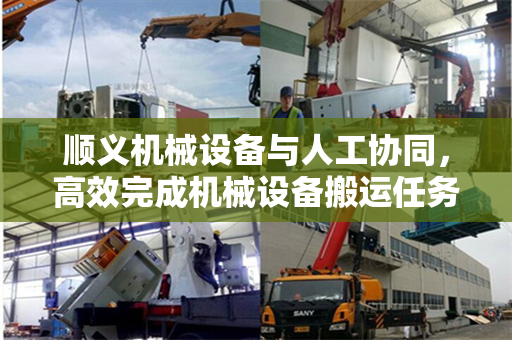 顺义机械设备与人工协同，高效完成机械设备搬运任务