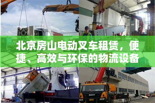 北京房山电动叉车租赁，便捷、高效与环保的物流设备选择