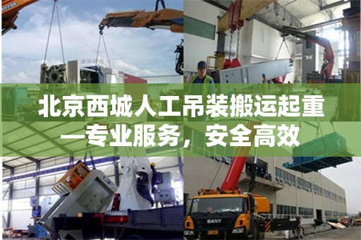 北京西城人工吊装搬运起重—专业服务，安全高效