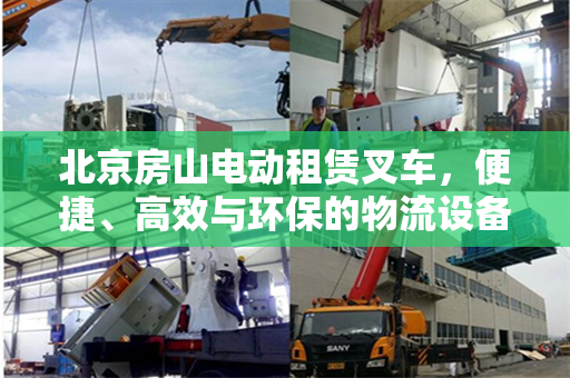 北京房山电动租赁叉车，便捷、高效与环保的物流设备