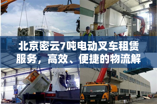 北京密云7吨电动叉车租赁服务，高效、便捷的物流解决方案