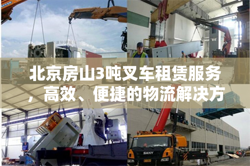 北京房山3吨叉车租赁服务，高效、便捷的物流解决方案