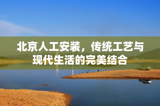 北京人工安装，传统工艺与现代生活的完美结合