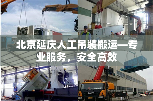 北京延庆人工吊装搬运—专业服务，安全高效