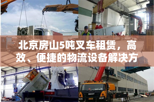 北京房山5吨叉车租赁，高效、便捷的物流设备解决方案