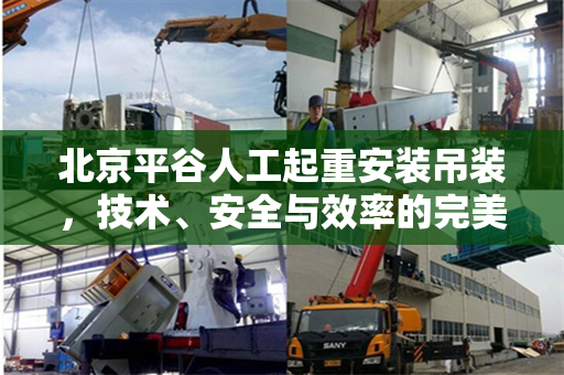 北京平谷人工起重安装吊装，技术、安全与效率的完美结合