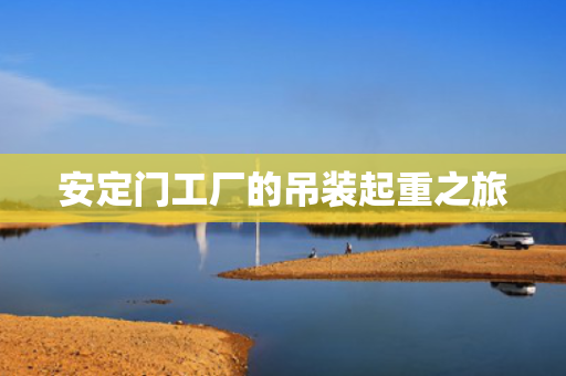安定门工厂的吊装起重之旅