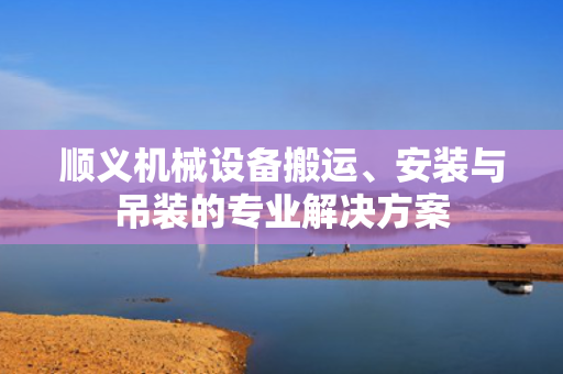 顺义机械设备搬运、安装与吊装的专业解决方案