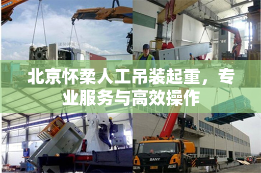 北京怀柔人工吊装起重，专业服务与高效操作